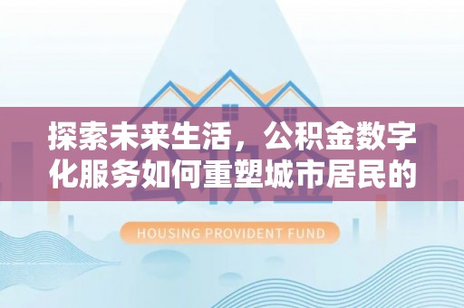 顺德探索未来生活，公积金数字化服务如何重塑城市居民的财务管理