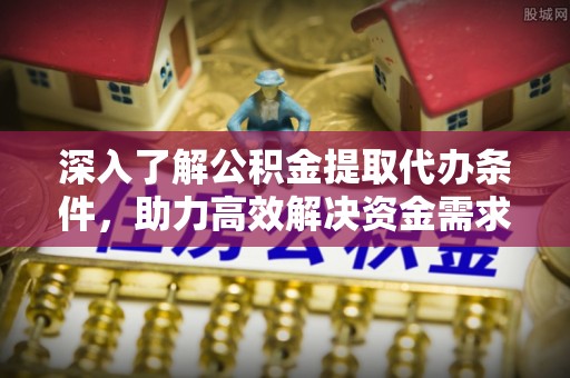 顺德深入了解公积金提取代办条件，助力高效解决资金需求