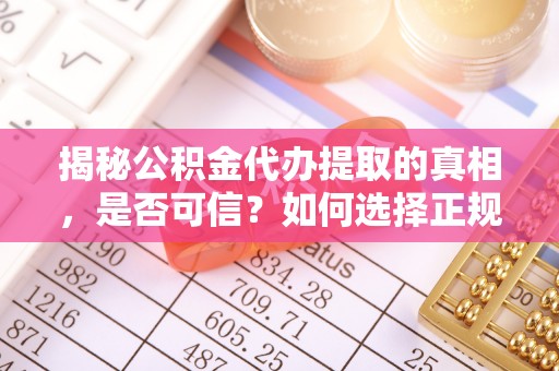 顺德揭秘公积金代办提取的真相，是否可信？如何选择正规服务？