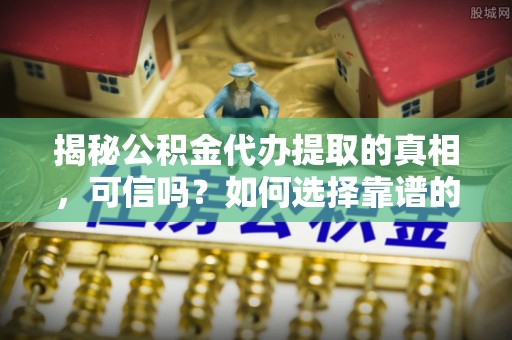 顺德揭秘公积金代办提取的真相，可信吗？如何选择靠谱的服务商？