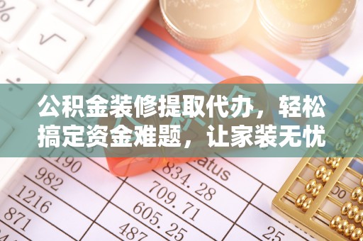 顺德公积金装修提取代办，轻松搞定资金难题，让家装无忧