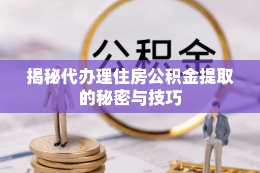 顺德揭秘代办理住房公积金提取的秘密与技巧