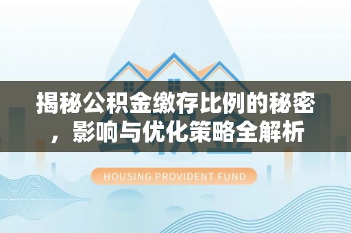 顺德揭秘公积金缴存比例的秘密，影响与优化策略全解析