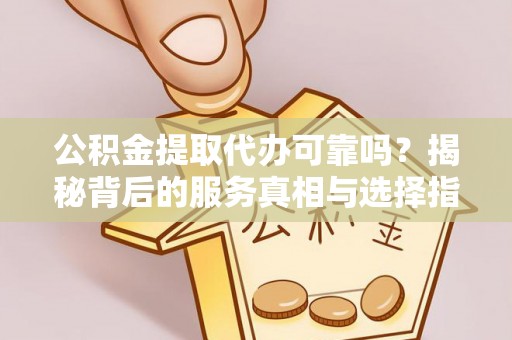 顺德公积金提取代办可靠吗？揭秘背后的服务真相与选择指南