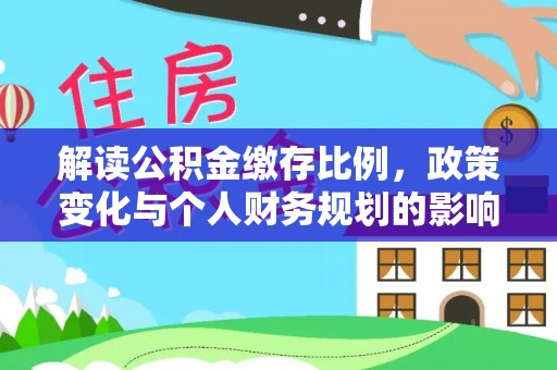 顺德解读公积金缴存比例，政策变化与个人财务规划的影响