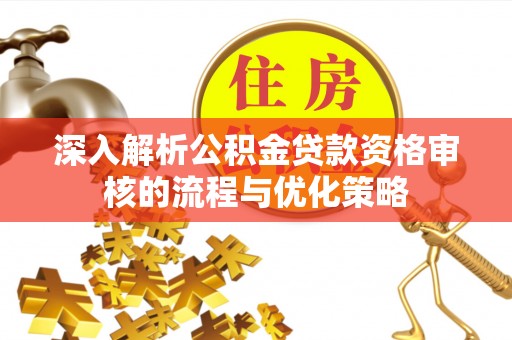 顺德深入解析公积金贷款资格审核的流程与优化策略