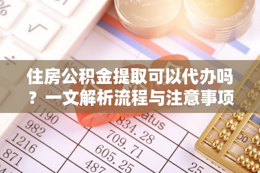 顺德住房公积金提取可以代办吗？一文解析流程与注意事项