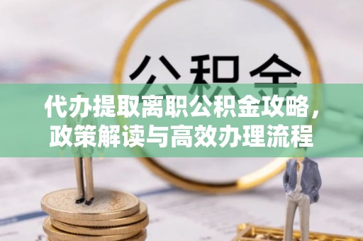 顺德代办提取离职公积金攻略，政策解读与高效办理流程