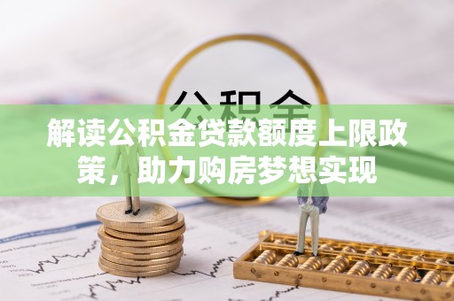 顺德解读公积金贷款额度上限政策，助力购房梦想实现