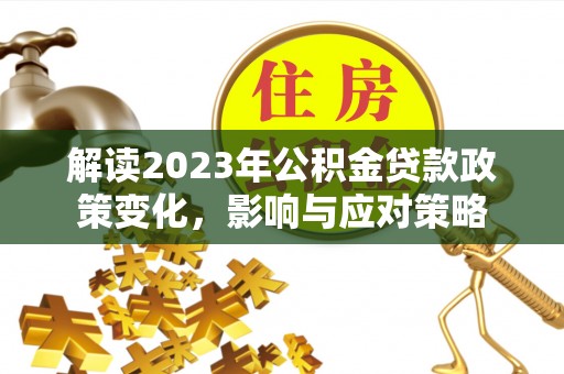 顺德解读2023年公积金贷款政策变化，影响与应对策略