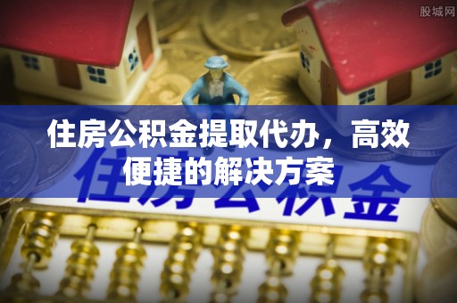 顺德住房公积金提取代办，高效便捷的解决方案