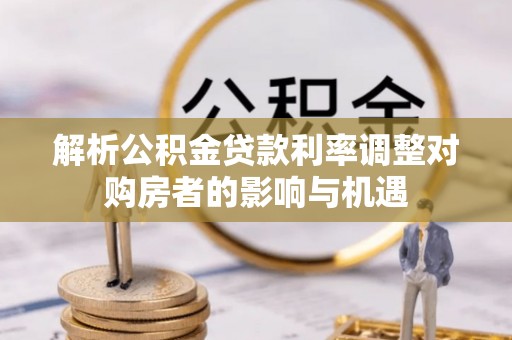 顺德解析公积金贷款利率调整对购房者的影响与机遇
