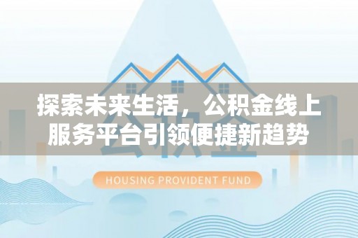 顺德探索未来生活，公积金线上服务平台引领便捷新趋势