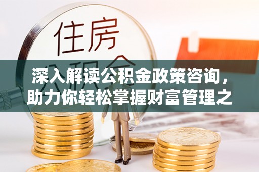 顺德深入解读公积金政策咨询，助力你轻松掌握财富管理之道