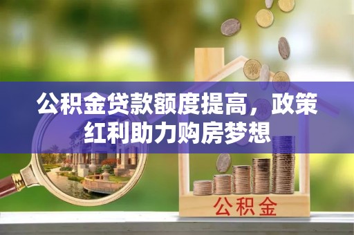 顺德公积金贷款额度提高，政策红利助力购房梦想