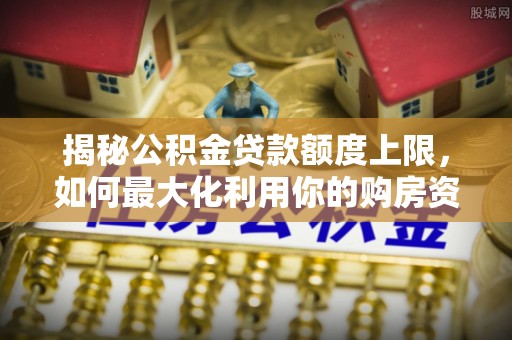 顺德揭秘公积金贷款额度上限，如何最大化利用你的购房资金？