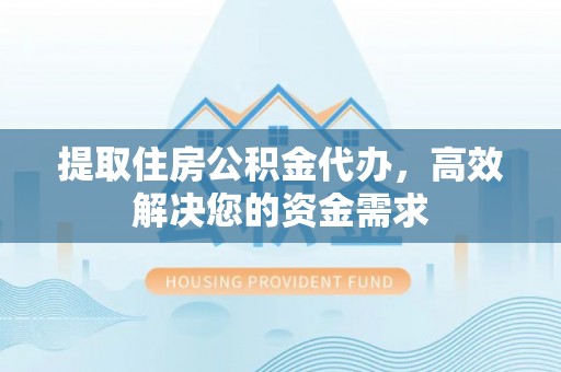顺德提取住房公积金代办，高效解决您的资金需求