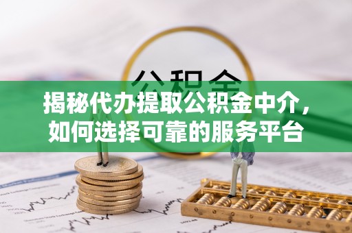 顺德揭秘代办提取公积金中介，如何选择可靠的服务平台