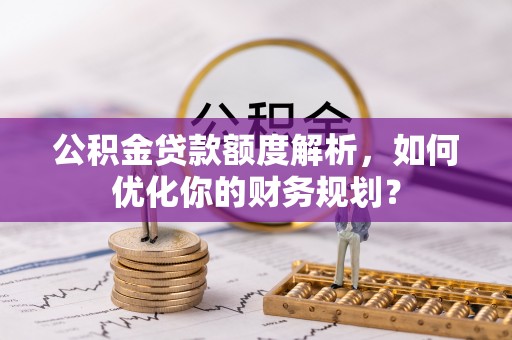 顺德公积金贷款额度解析，如何优化你的财务规划？
