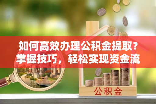 顺德如何高效办理公积金提取？掌握技巧，轻松实现资金流动