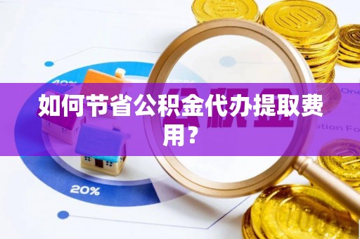 顺德如何节省公积金代办提取费用？