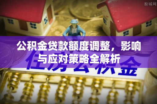 顺德公积金贷款额度调整，影响与应对策略全解析