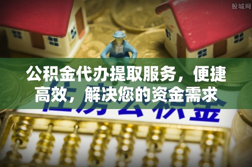 顺德公积金代办提取服务，便捷高效，解决您的资金需求