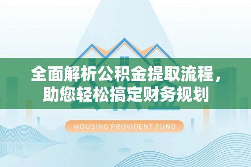 顺德全面解析公积金提取流程，助您轻松搞定财务规划
