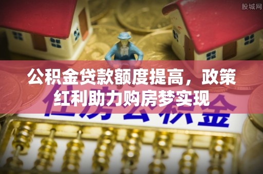 顺德公积金贷款额度提高，政策红利助力购房梦实现