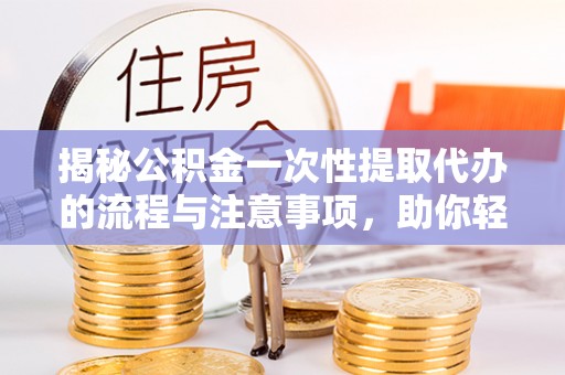 顺德揭秘公积金一次性提取代办的流程与注意事项，助你轻松搞定财务规划