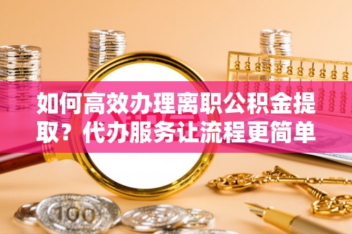 顺德如何高效办理离职公积金提取？代办服务让流程更简单