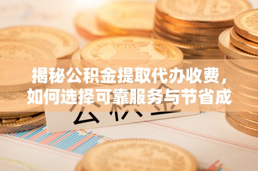 顺德揭秘公积金提取代办收费，如何选择可靠服务与节省成本？