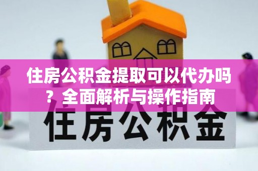 顺德住房公积金提取可以代办吗？全面解析与操作指南