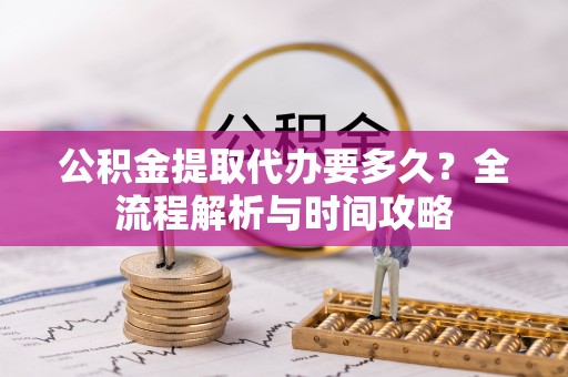 顺德公积金提取代办要多久？全流程解析与时间攻略