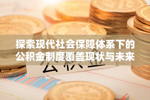 顺德探索现代社会保障体系下的公积金制度覆盖现状与未来发展
