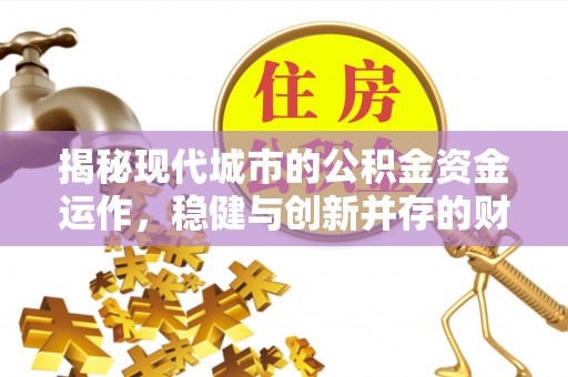 顺德揭秘现代城市的公积金资金运作，稳健与创新并存的财富管理之道