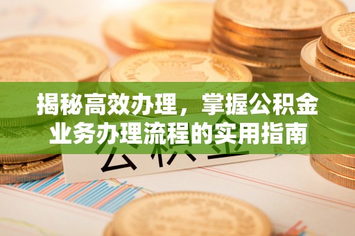 顺德揭秘高效办理，掌握公积金业务办理流程的实用指南
