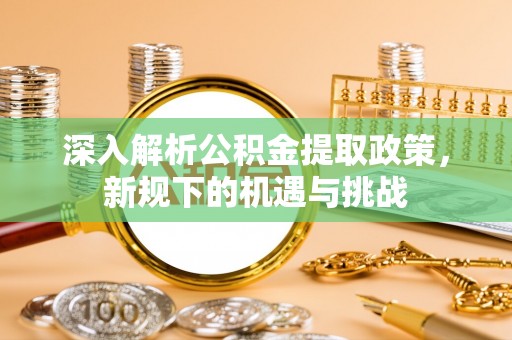 顺德深入解析公积金提取政策，新规下的机遇与挑战