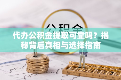 顺德代办公积金提取可靠吗？揭秘背后真相与选择指南