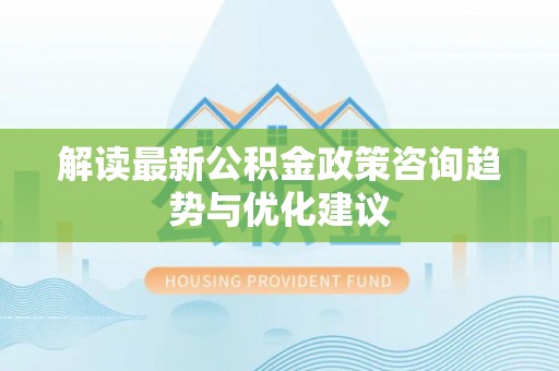 顺德解读最新公积金政策咨询趋势与优化建议