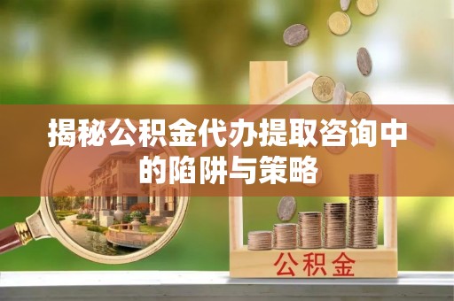 顺德揭秘公积金代办提取咨询中的陷阱与策略