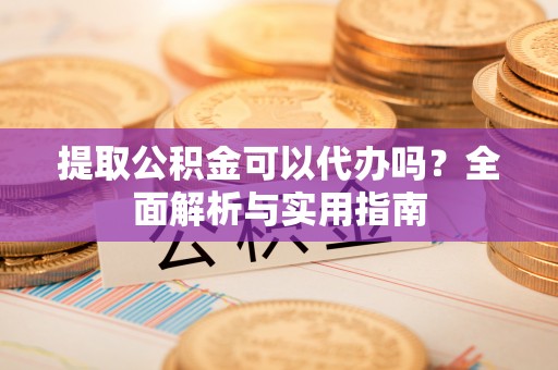 顺德提取公积金可以代办吗？全面解析与实用指南