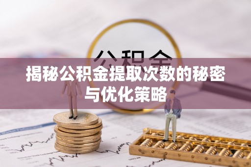 顺德揭秘公积金提取次数的秘密与优化策略