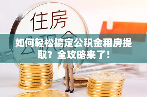 顺德如何轻松搞定公积金租房提取？全攻略来了！