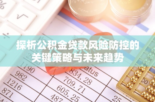 顺德探析公积金贷款风险防控的关键策略与未来趋势