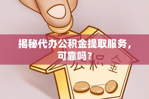 顺德揭秘代办公积金提取服务，可靠吗？