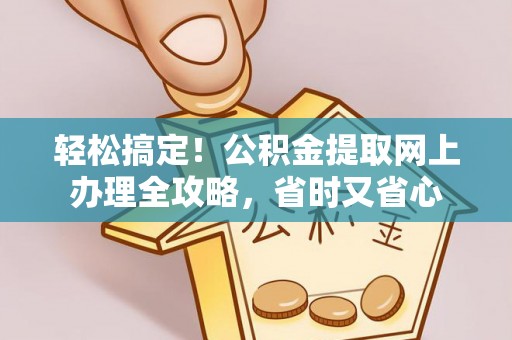 顺德轻松搞定！公积金提取网上办理全攻略，省时又省心
