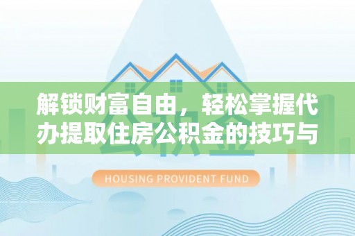 顺德解锁财富自由，轻松掌握代办提取住房公积金的技巧与攻略