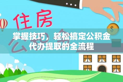 顺德掌握技巧，轻松搞定公积金代办提取的全流程
