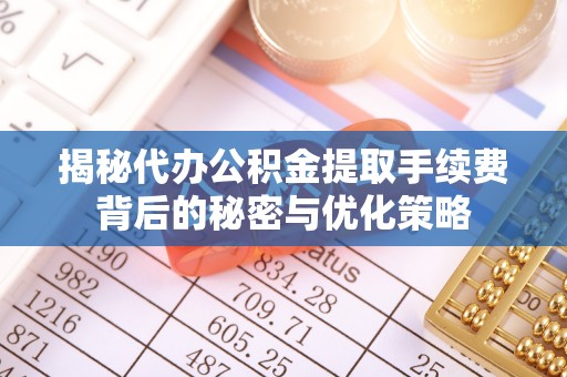 顺德揭秘代办公积金提取手续费背后的秘密与优化策略